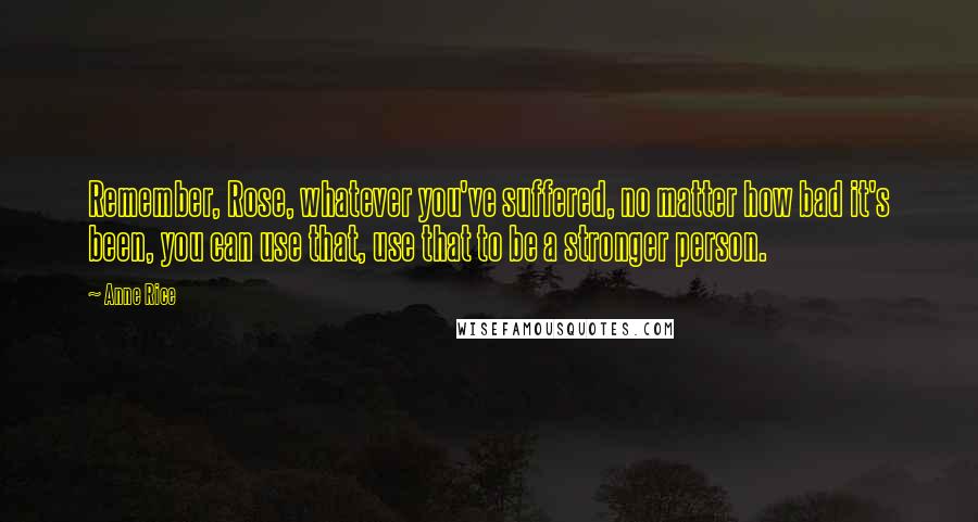 Anne Rice Quotes: Remember, Rose, whatever you've suffered, no matter how bad it's been, you can use that, use that to be a stronger person.