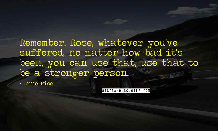 Anne Rice Quotes: Remember, Rose, whatever you've suffered, no matter how bad it's been, you can use that, use that to be a stronger person.