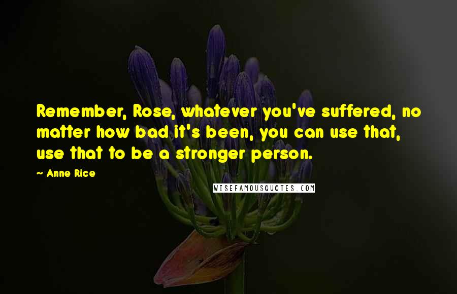 Anne Rice Quotes: Remember, Rose, whatever you've suffered, no matter how bad it's been, you can use that, use that to be a stronger person.