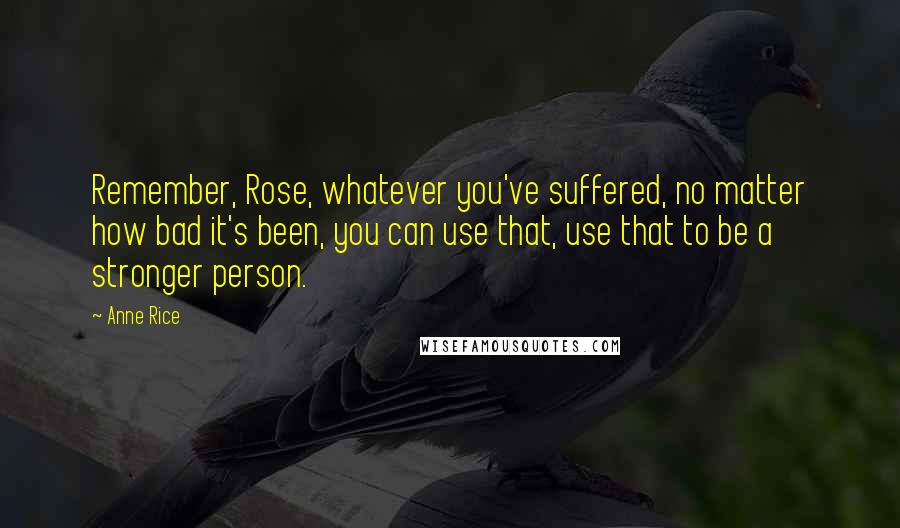 Anne Rice Quotes: Remember, Rose, whatever you've suffered, no matter how bad it's been, you can use that, use that to be a stronger person.