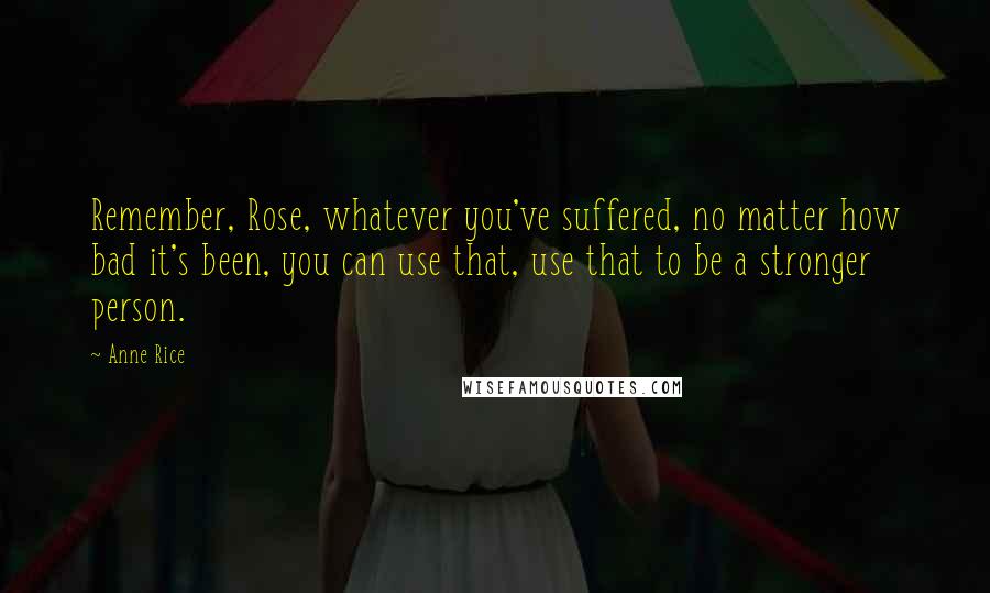 Anne Rice Quotes: Remember, Rose, whatever you've suffered, no matter how bad it's been, you can use that, use that to be a stronger person.