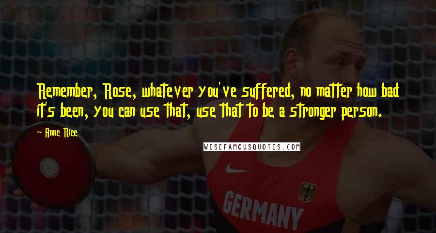 Anne Rice Quotes: Remember, Rose, whatever you've suffered, no matter how bad it's been, you can use that, use that to be a stronger person.