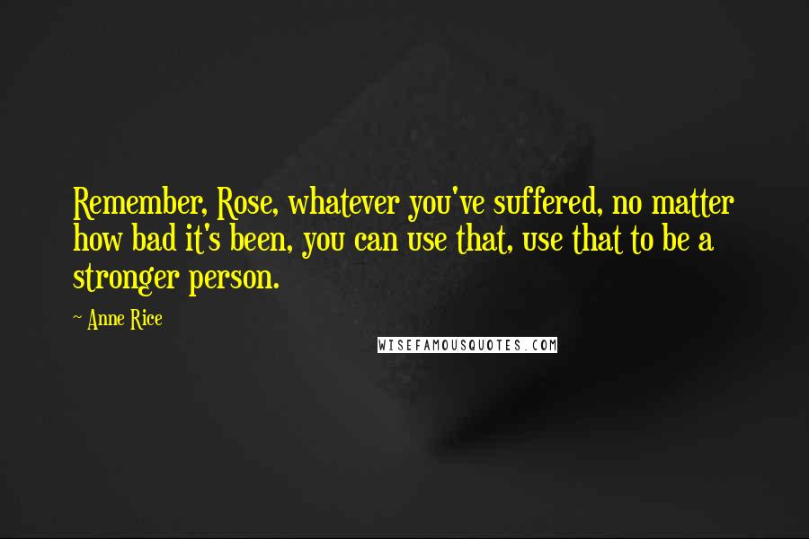 Anne Rice Quotes: Remember, Rose, whatever you've suffered, no matter how bad it's been, you can use that, use that to be a stronger person.