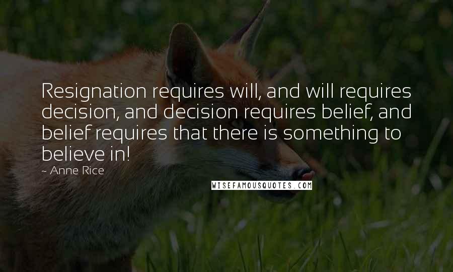 Anne Rice Quotes: Resignation requires will, and will requires decision, and decision requires belief, and belief requires that there is something to believe in!