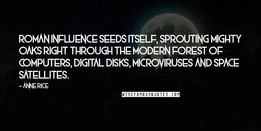 Anne Rice Quotes: Roman influence seeds itself, sprouting mighty oaks right through the modern forest of computers, digital disks, microviruses and space satellites.