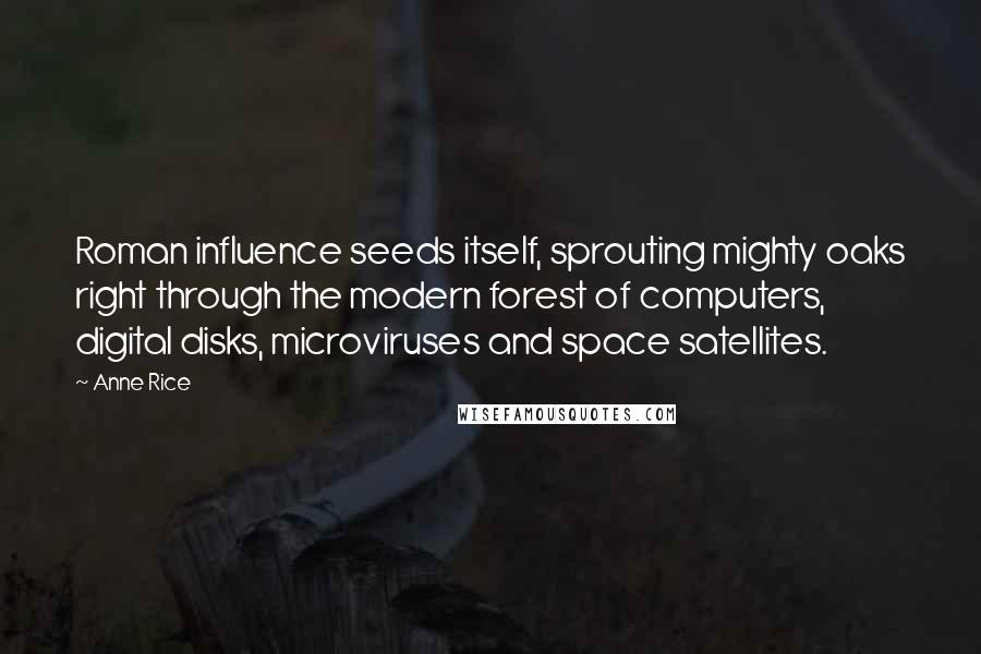 Anne Rice Quotes: Roman influence seeds itself, sprouting mighty oaks right through the modern forest of computers, digital disks, microviruses and space satellites.