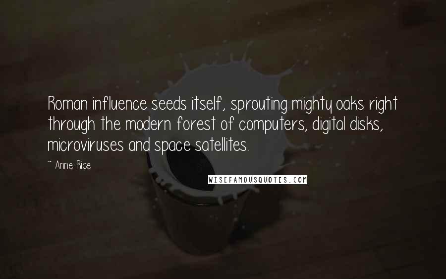 Anne Rice Quotes: Roman influence seeds itself, sprouting mighty oaks right through the modern forest of computers, digital disks, microviruses and space satellites.