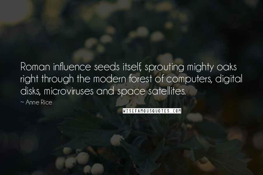 Anne Rice Quotes: Roman influence seeds itself, sprouting mighty oaks right through the modern forest of computers, digital disks, microviruses and space satellites.