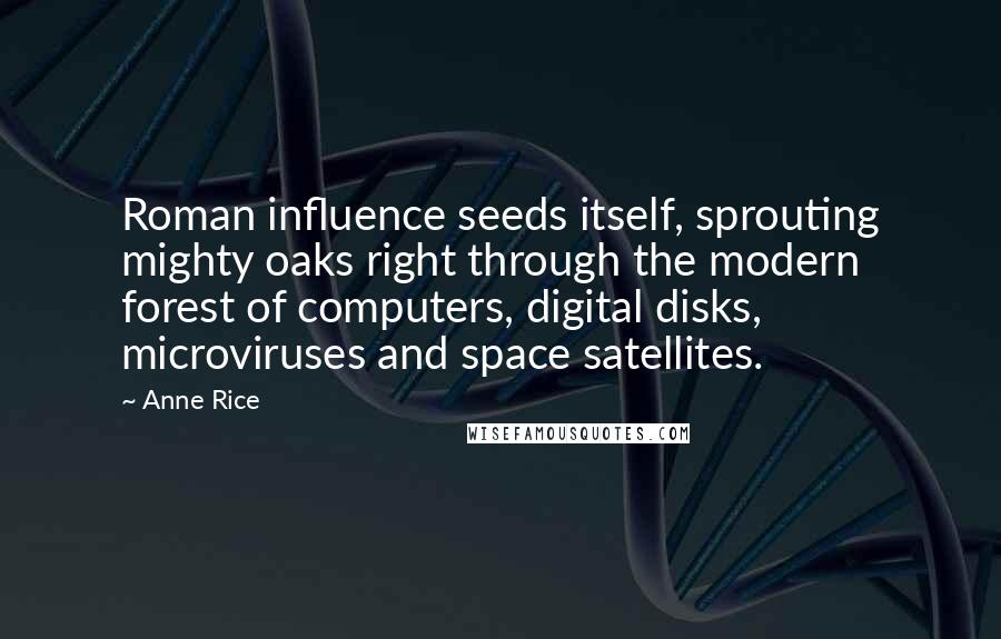 Anne Rice Quotes: Roman influence seeds itself, sprouting mighty oaks right through the modern forest of computers, digital disks, microviruses and space satellites.