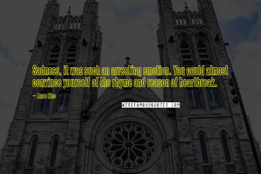 Anne Rice Quotes: Sadness, it was such an arresting emotion. You could almost convince yourself of the rhyme and reason of heartbreak.