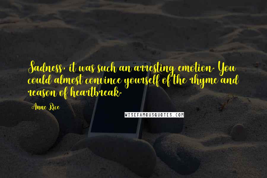 Anne Rice Quotes: Sadness, it was such an arresting emotion. You could almost convince yourself of the rhyme and reason of heartbreak.