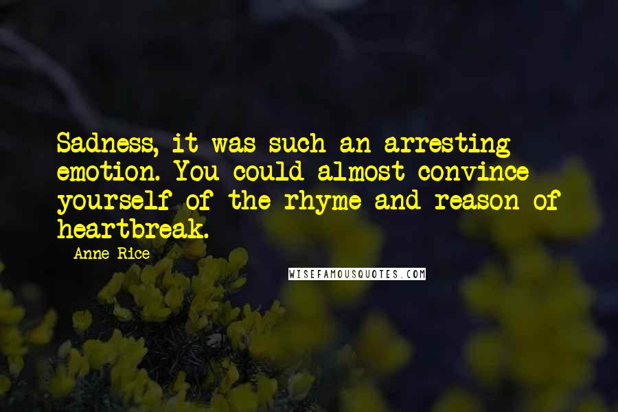 Anne Rice Quotes: Sadness, it was such an arresting emotion. You could almost convince yourself of the rhyme and reason of heartbreak.