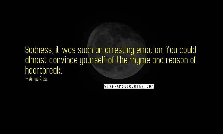 Anne Rice Quotes: Sadness, it was such an arresting emotion. You could almost convince yourself of the rhyme and reason of heartbreak.