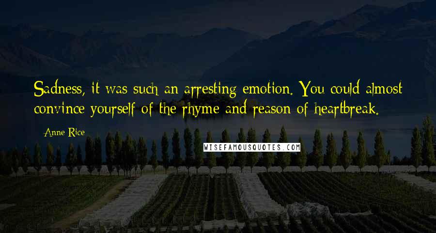 Anne Rice Quotes: Sadness, it was such an arresting emotion. You could almost convince yourself of the rhyme and reason of heartbreak.