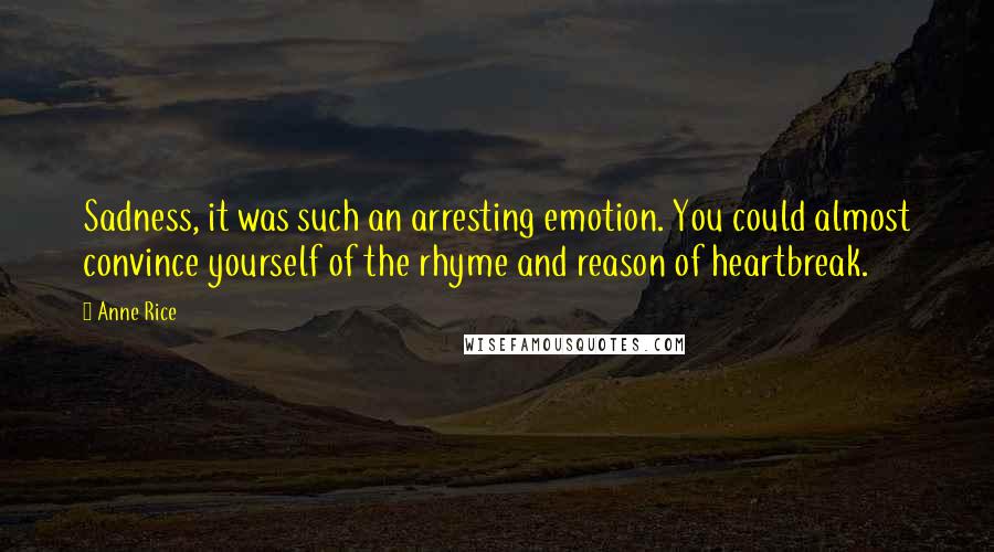 Anne Rice Quotes: Sadness, it was such an arresting emotion. You could almost convince yourself of the rhyme and reason of heartbreak.