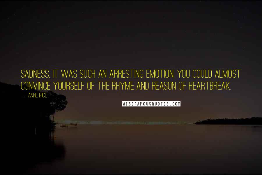 Anne Rice Quotes: Sadness, it was such an arresting emotion. You could almost convince yourself of the rhyme and reason of heartbreak.