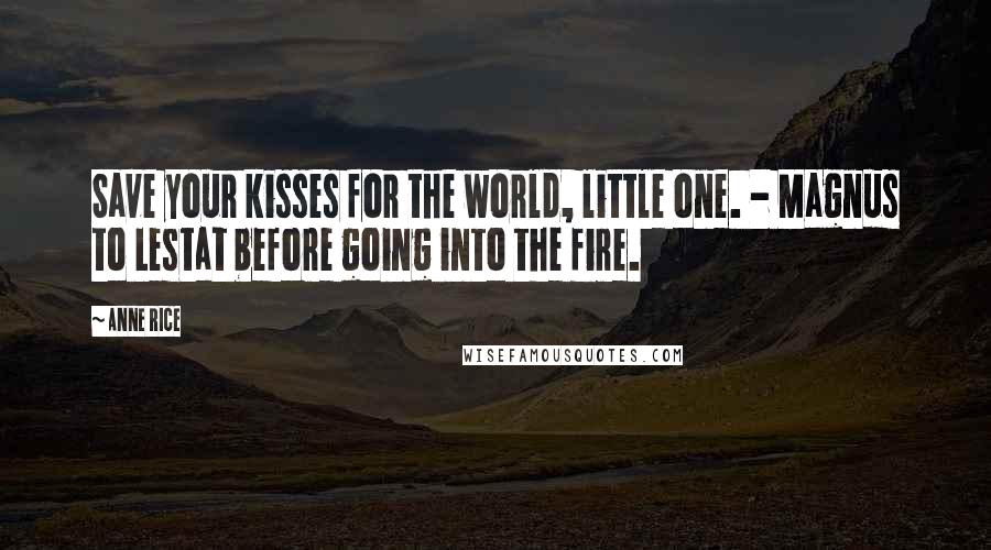 Anne Rice Quotes: Save your kisses for the world, little one. - Magnus to Lestat before going into the fire.