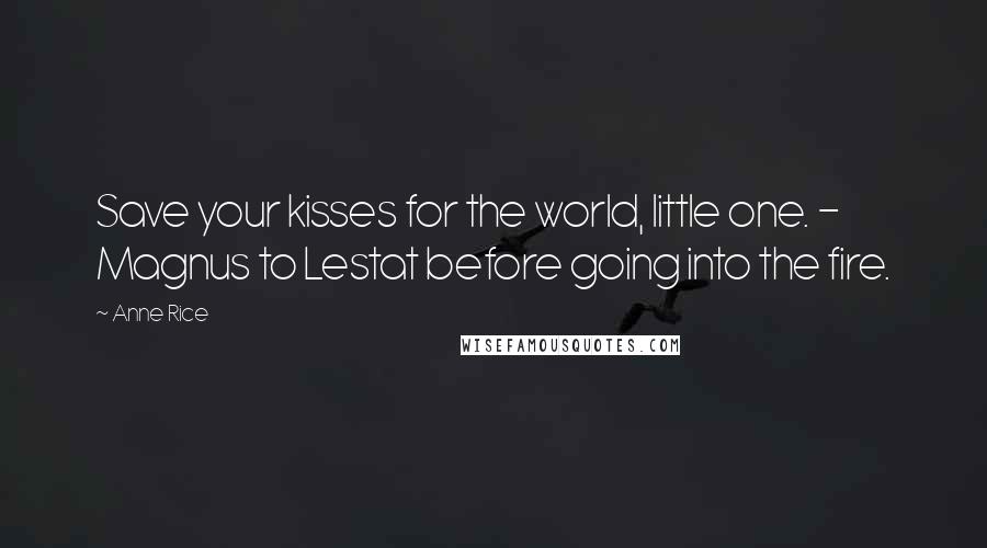 Anne Rice Quotes: Save your kisses for the world, little one. - Magnus to Lestat before going into the fire.