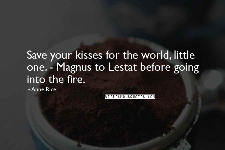 Anne Rice Quotes: Save your kisses for the world, little one. - Magnus to Lestat before going into the fire.