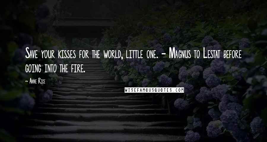 Anne Rice Quotes: Save your kisses for the world, little one. - Magnus to Lestat before going into the fire.