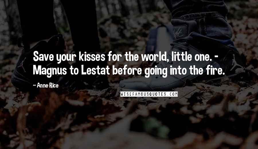 Anne Rice Quotes: Save your kisses for the world, little one. - Magnus to Lestat before going into the fire.