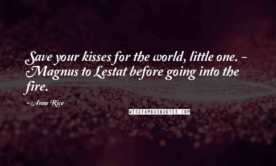 Anne Rice Quotes: Save your kisses for the world, little one. - Magnus to Lestat before going into the fire.