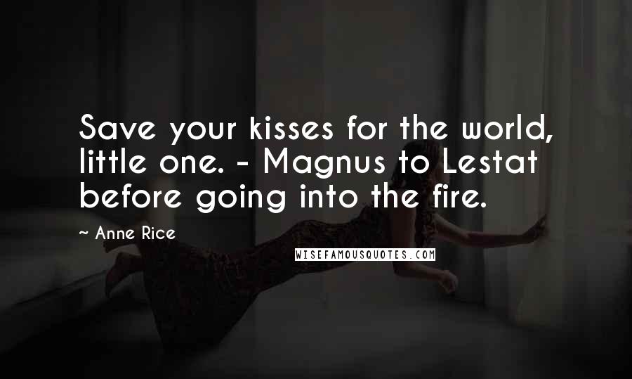 Anne Rice Quotes: Save your kisses for the world, little one. - Magnus to Lestat before going into the fire.