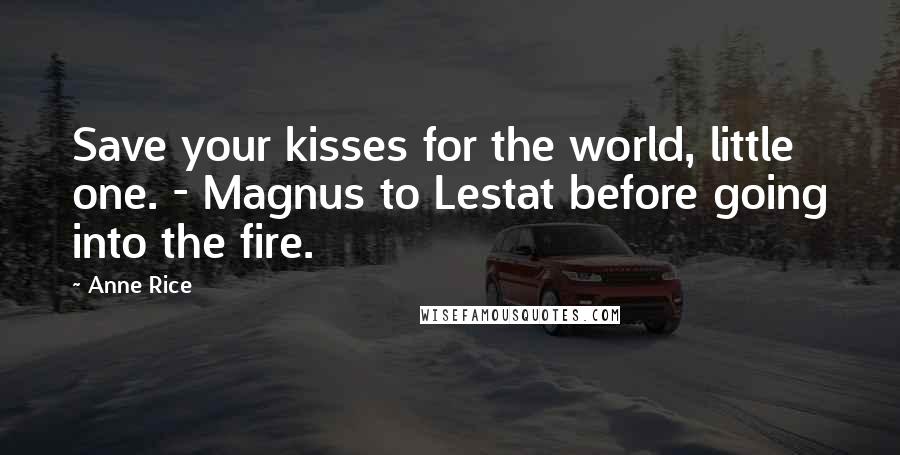 Anne Rice Quotes: Save your kisses for the world, little one. - Magnus to Lestat before going into the fire.