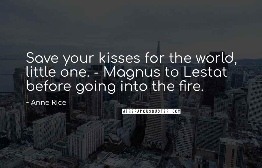 Anne Rice Quotes: Save your kisses for the world, little one. - Magnus to Lestat before going into the fire.