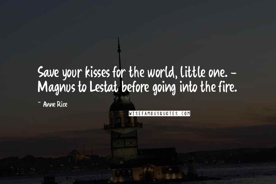 Anne Rice Quotes: Save your kisses for the world, little one. - Magnus to Lestat before going into the fire.