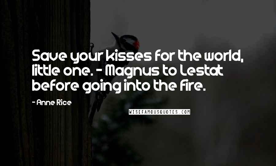 Anne Rice Quotes: Save your kisses for the world, little one. - Magnus to Lestat before going into the fire.