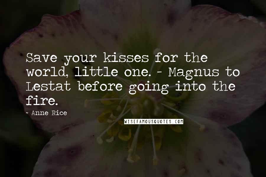 Anne Rice Quotes: Save your kisses for the world, little one. - Magnus to Lestat before going into the fire.