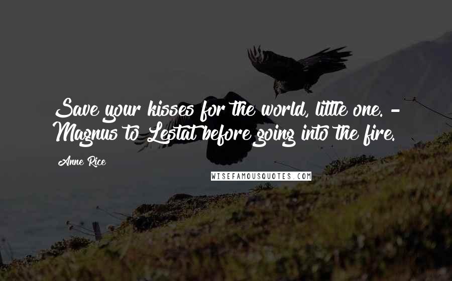 Anne Rice Quotes: Save your kisses for the world, little one. - Magnus to Lestat before going into the fire.