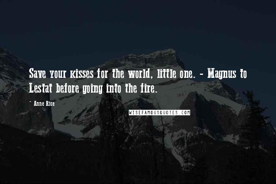 Anne Rice Quotes: Save your kisses for the world, little one. - Magnus to Lestat before going into the fire.