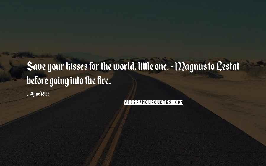 Anne Rice Quotes: Save your kisses for the world, little one. - Magnus to Lestat before going into the fire.