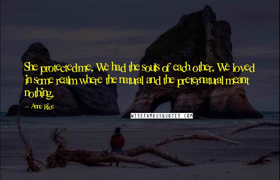 Anne Rice Quotes: She protected me. We had the souls of each other. We loved in some realm where the natural and the preternatural meant nothing.