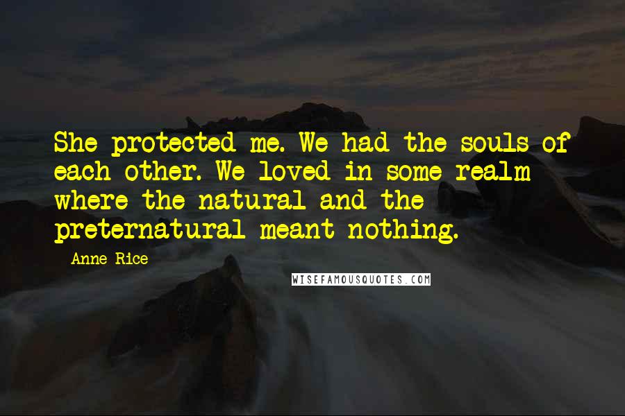 Anne Rice Quotes: She protected me. We had the souls of each other. We loved in some realm where the natural and the preternatural meant nothing.