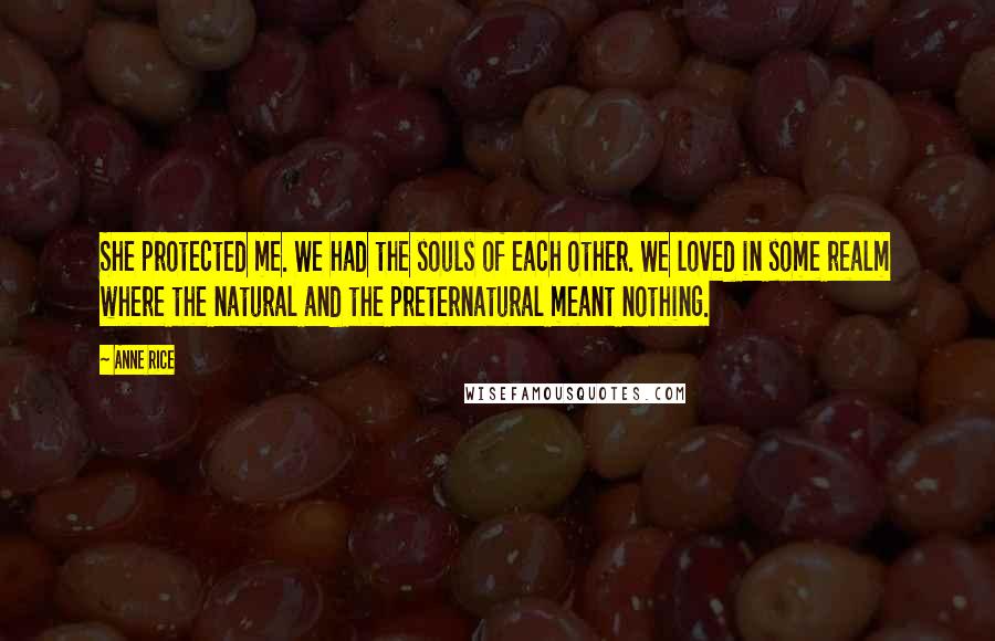 Anne Rice Quotes: She protected me. We had the souls of each other. We loved in some realm where the natural and the preternatural meant nothing.