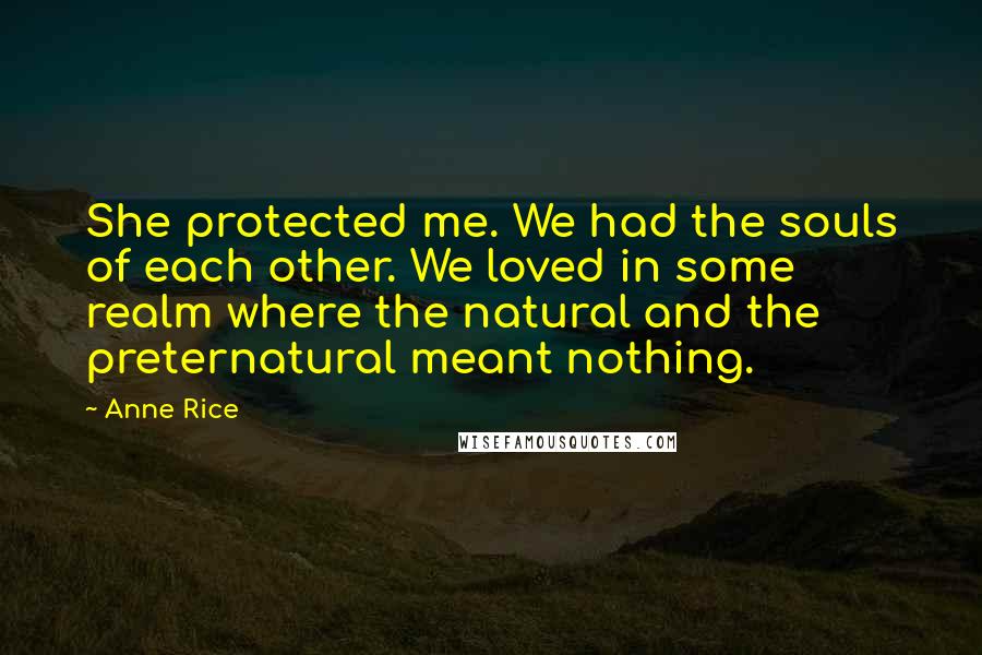 Anne Rice Quotes: She protected me. We had the souls of each other. We loved in some realm where the natural and the preternatural meant nothing.