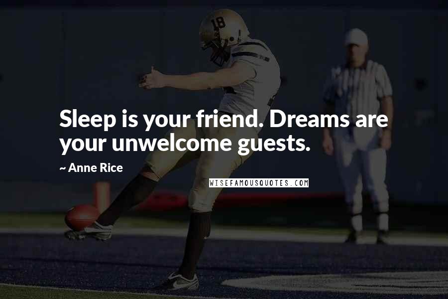Anne Rice Quotes: Sleep is your friend. Dreams are your unwelcome guests.