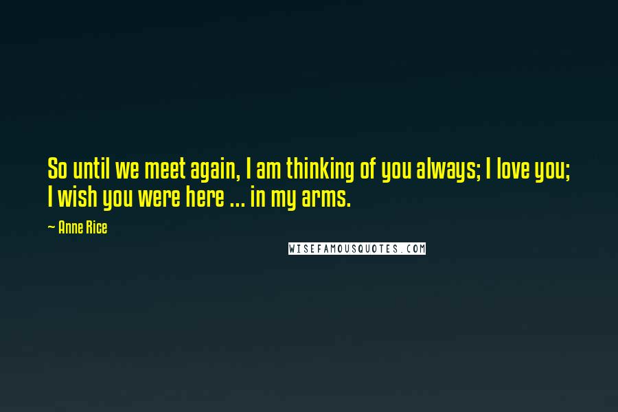 Anne Rice Quotes: So until we meet again, I am thinking of you always; I love you; I wish you were here ... in my arms.