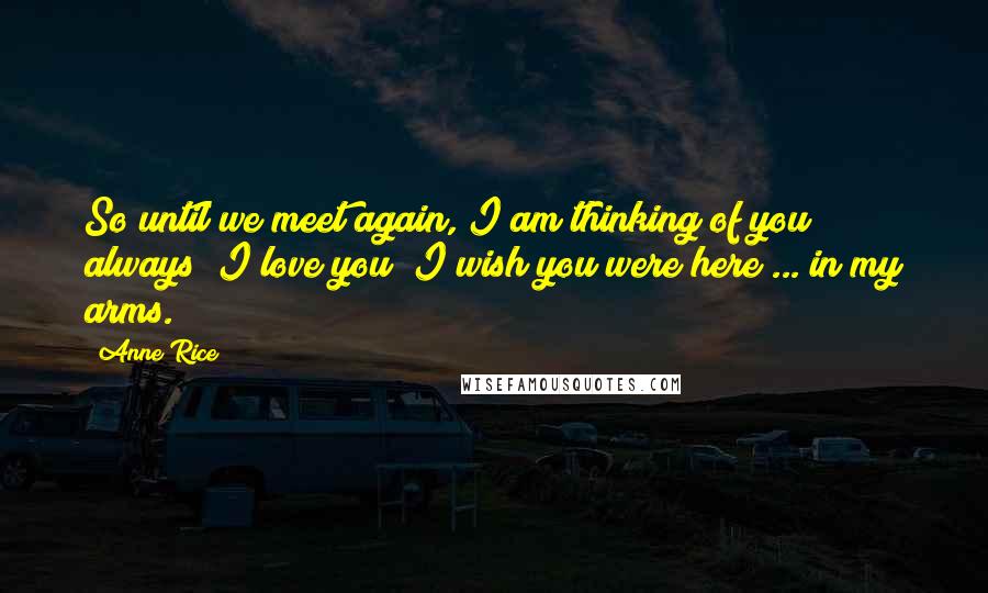 Anne Rice Quotes: So until we meet again, I am thinking of you always; I love you; I wish you were here ... in my arms.