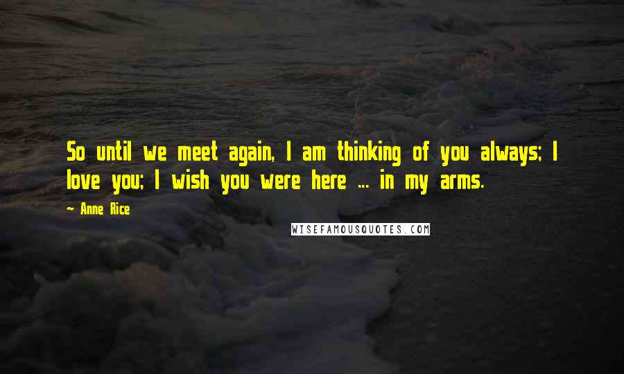 Anne Rice Quotes: So until we meet again, I am thinking of you always; I love you; I wish you were here ... in my arms.