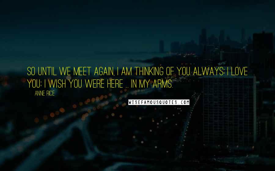 Anne Rice Quotes: So until we meet again, I am thinking of you always; I love you; I wish you were here ... in my arms.