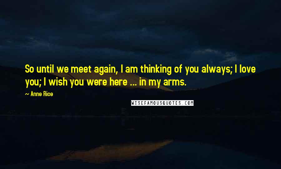 Anne Rice Quotes: So until we meet again, I am thinking of you always; I love you; I wish you were here ... in my arms.