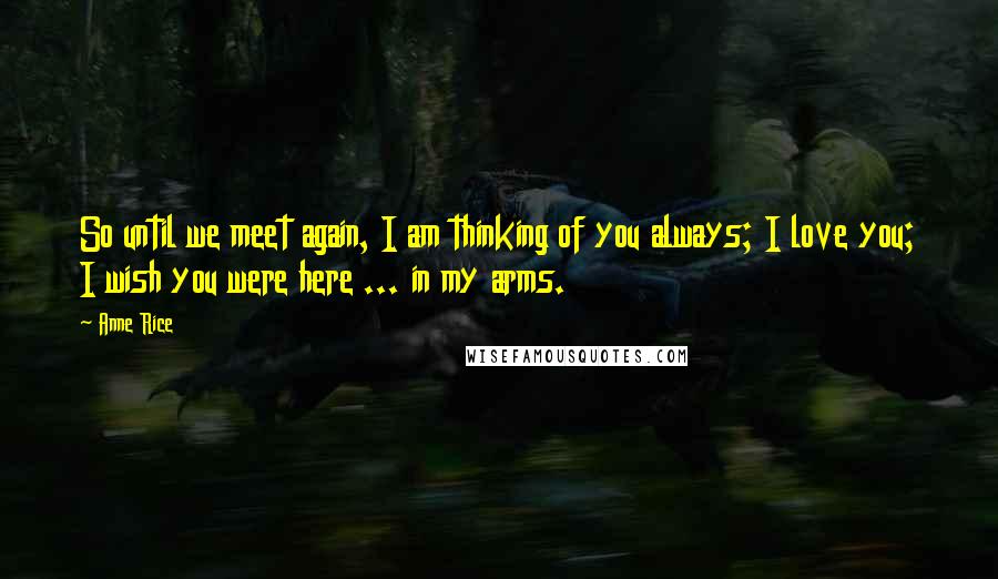 Anne Rice Quotes: So until we meet again, I am thinking of you always; I love you; I wish you were here ... in my arms.