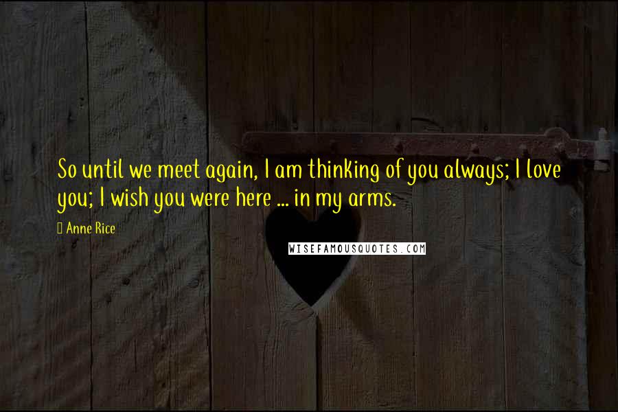 Anne Rice Quotes: So until we meet again, I am thinking of you always; I love you; I wish you were here ... in my arms.