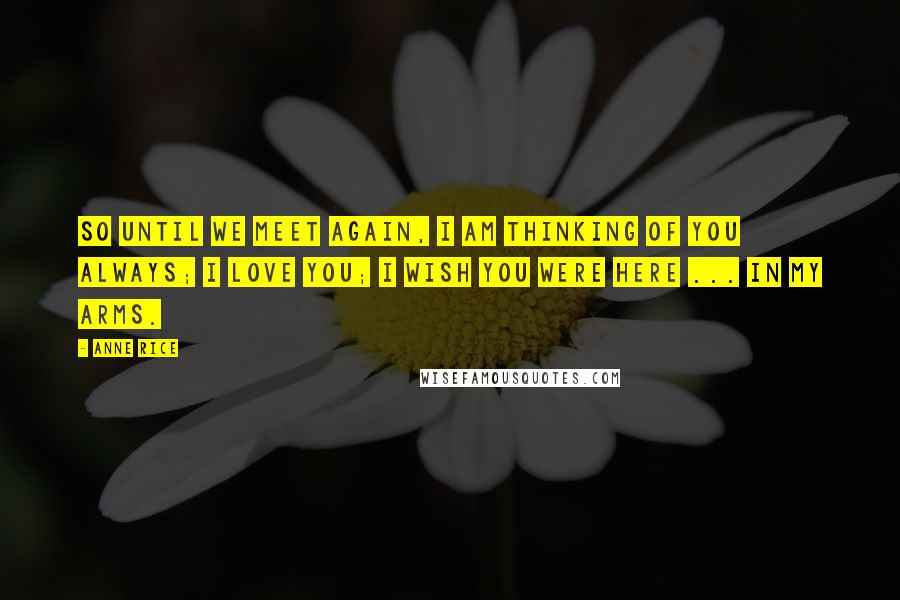 Anne Rice Quotes: So until we meet again, I am thinking of you always; I love you; I wish you were here ... in my arms.