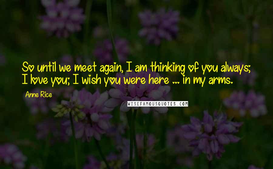 Anne Rice Quotes: So until we meet again, I am thinking of you always; I love you; I wish you were here ... in my arms.