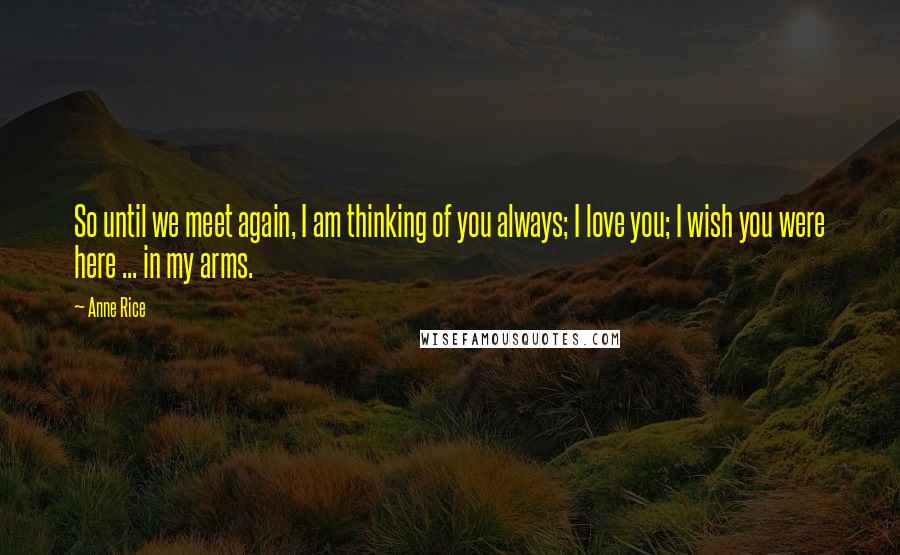 Anne Rice Quotes: So until we meet again, I am thinking of you always; I love you; I wish you were here ... in my arms.
